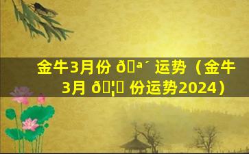 金牛3月份 🪴 运势（金牛3月 🦆 份运势2024）